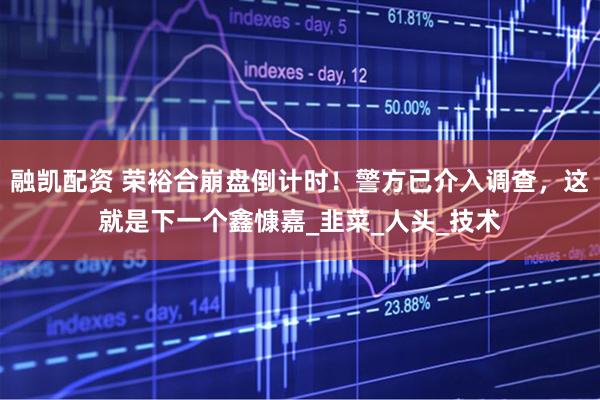 融凯配资 荣裕合崩盘倒计时！警方已介入调查，这就是下一个鑫慷嘉_韭菜_人头_技术