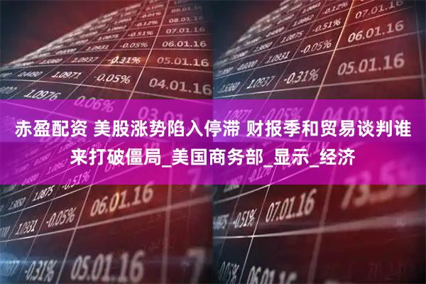 赤盈配资 美股涨势陷入停滞 财报季和贸易谈判谁来打破僵局_美国商务部_显示_经济