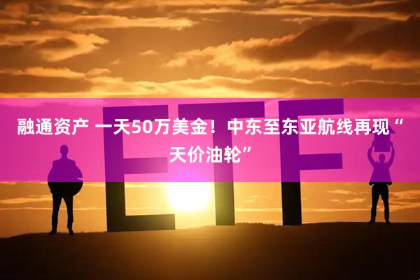 融通资产 一天50万美金!中东至东亚航线再现“天价油轮”