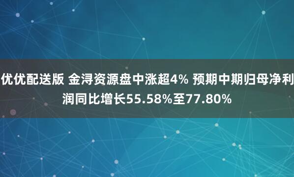 优优配送版 金浔资源盘中涨超4% 预期中期归母净利润同比增长55.58%至77.80%