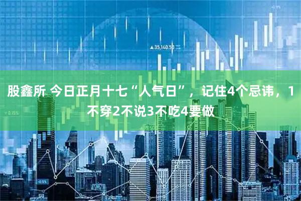 股鑫所 今日正月十七“人气日”，记住4个忌讳，1不穿2不说3不吃4要做