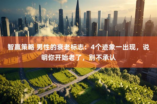 智赢策略 男性的衰老标志：4个迹象一出现，说明你开始老了，别不承认