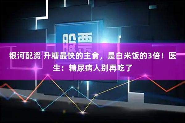 银河配资 升糖最快的主食，是白米饭的3倍！医生：糖尿病人别再吃了