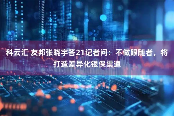 科云汇 友邦张晓宇答21记者问:不做跟随者,将打造差异化银保渠道