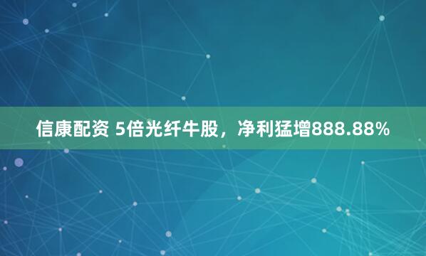 信康配资 5倍光纤牛股，净利猛增888.88%